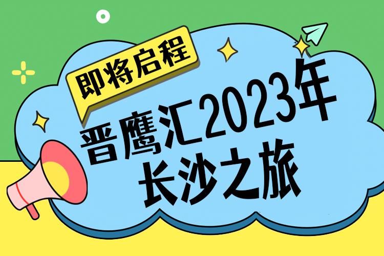 晋鹰汇2023年长沙之旅即将启程，这些你还不知道吗