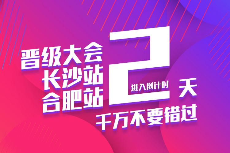 晋级大会长沙、合肥站进入倒计时2天！千万不要错过