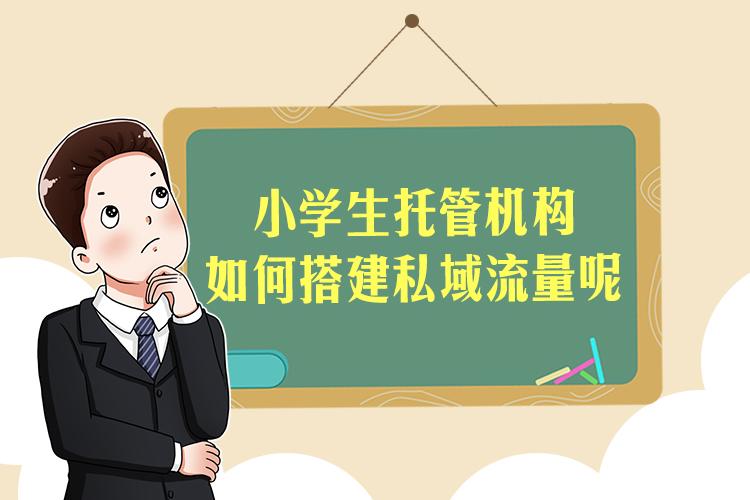 小学生托管机构如何搭建私域流量呢