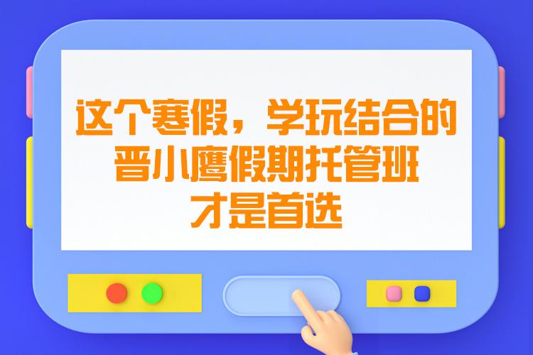 这个寒假，学玩结合的晋小鹰假期托管班才是首选