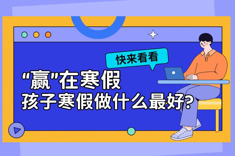 “赢”在寒假,孩子寒假做什么最好?快来看看