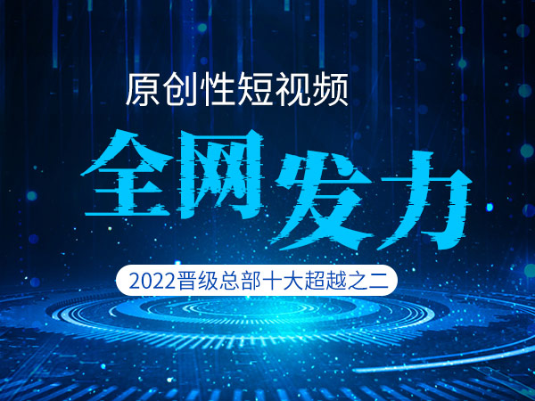 2022晋级总部十大超越之二：原创性短视频全网发力