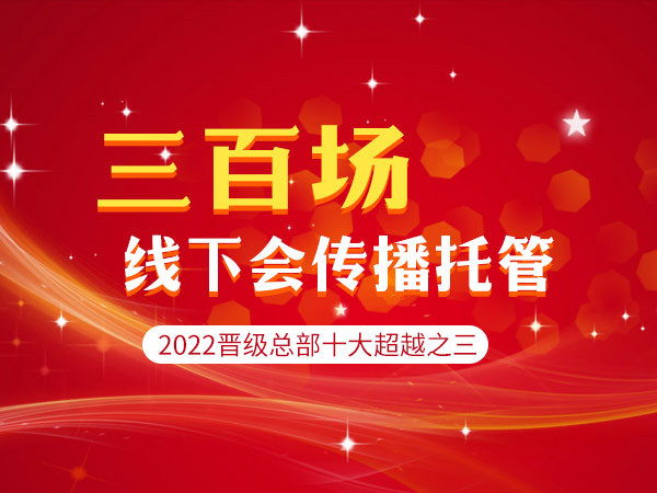 2022晋级总部十大超越之三：三百场线下会传播托管