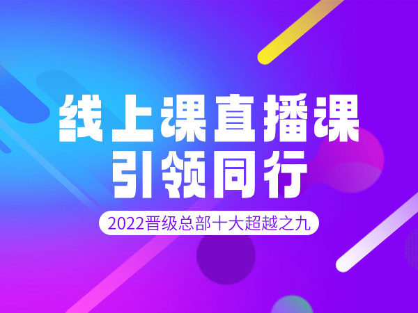 2022晋级总部十大超越之九：线上课直播课引领同行