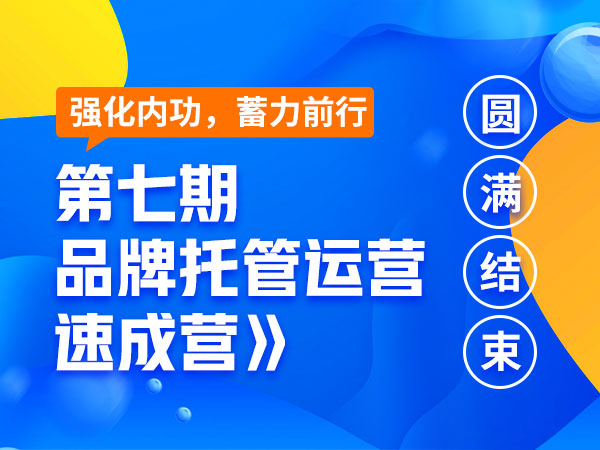 强化内功，蓄力前行丨第七期《品牌托管运营速成营》在圆满结束