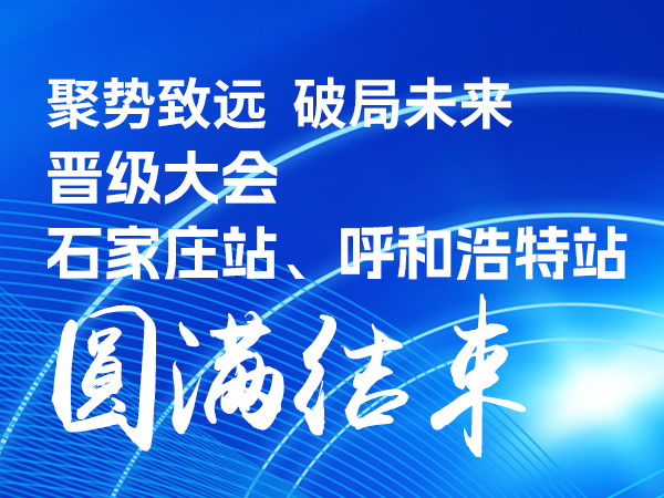 聚势致远 破局未来 | 晋级大会石家庄、呼和浩特两地圆满结束